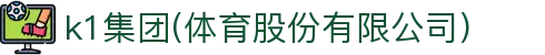 k1集团(体育股份有限公司)-十年品牌 值得信赖